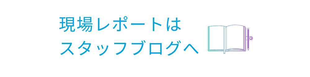 現場レポートはスタッフブログへ
